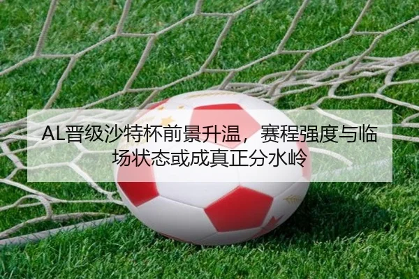 AL晋级沙特杯前景升温，赛程强度与临场状态或成真正分水岭